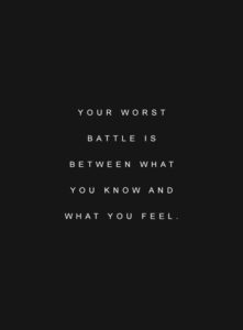 "Your worst battle is between what you know and what you feel." —Unknown